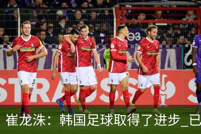 崔龙洙：韩国足球取得了进步 已跻身世界先进国家之列